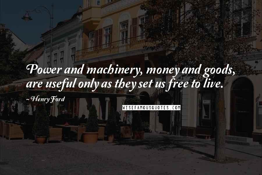 Henry Ford Quotes: Power and machinery, money and goods, are useful only as they set us free to live.