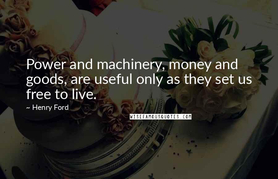 Henry Ford Quotes: Power and machinery, money and goods, are useful only as they set us free to live.