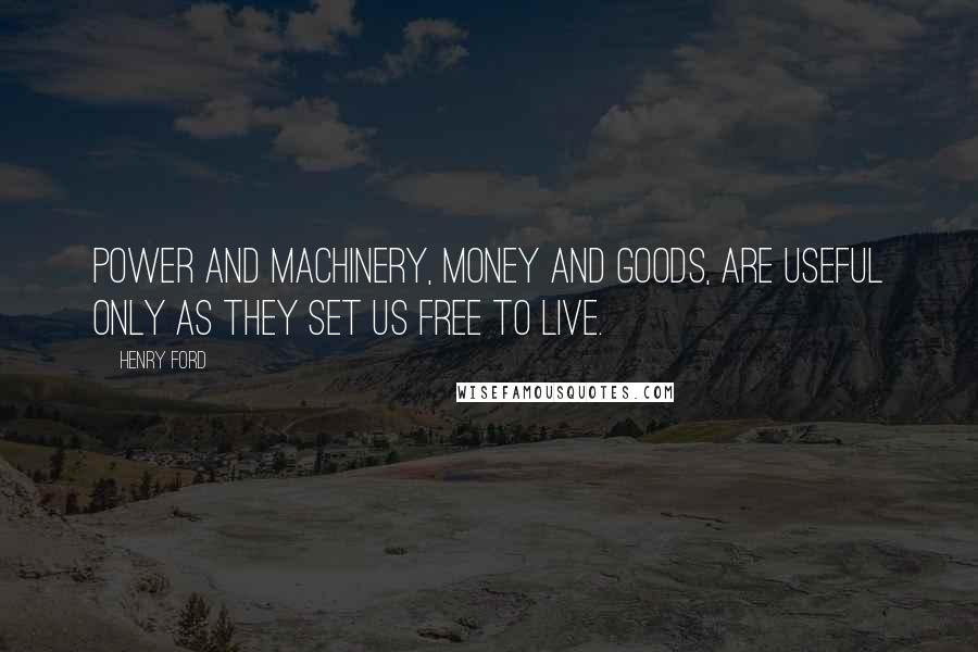Henry Ford Quotes: Power and machinery, money and goods, are useful only as they set us free to live.