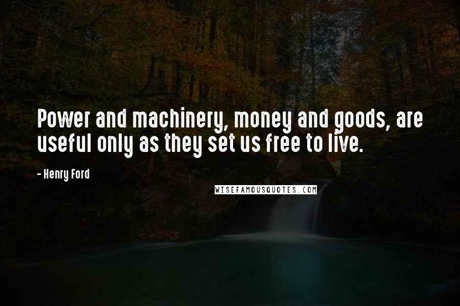 Henry Ford Quotes: Power and machinery, money and goods, are useful only as they set us free to live.