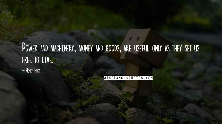 Henry Ford Quotes: Power and machinery, money and goods, are useful only as they set us free to live.