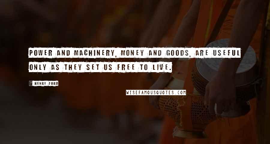 Henry Ford Quotes: Power and machinery, money and goods, are useful only as they set us free to live.