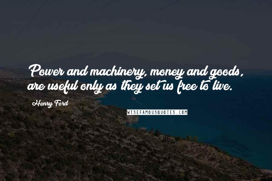 Henry Ford Quotes: Power and machinery, money and goods, are useful only as they set us free to live.