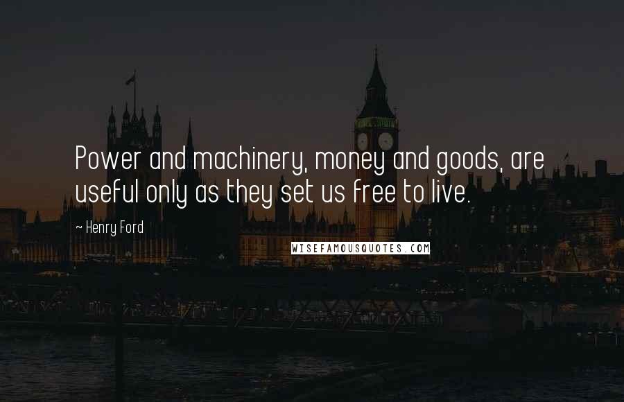 Henry Ford Quotes: Power and machinery, money and goods, are useful only as they set us free to live.