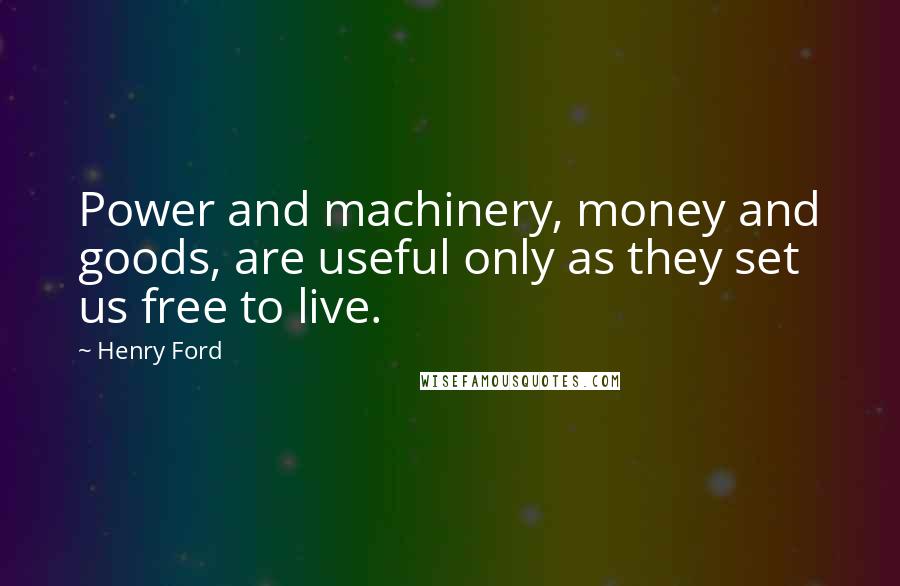 Henry Ford Quotes: Power and machinery, money and goods, are useful only as they set us free to live.