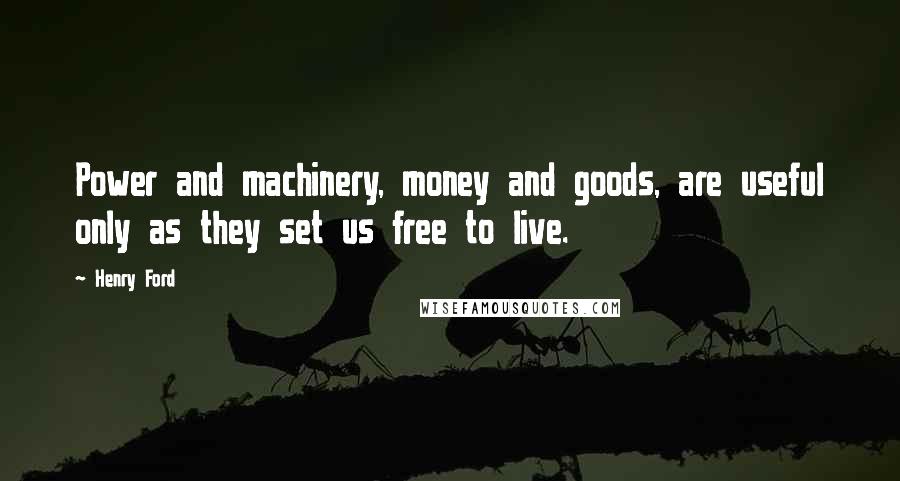 Henry Ford Quotes: Power and machinery, money and goods, are useful only as they set us free to live.