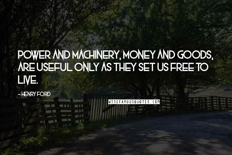 Henry Ford Quotes: Power and machinery, money and goods, are useful only as they set us free to live.