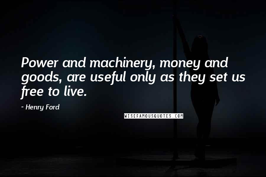 Henry Ford Quotes: Power and machinery, money and goods, are useful only as they set us free to live.