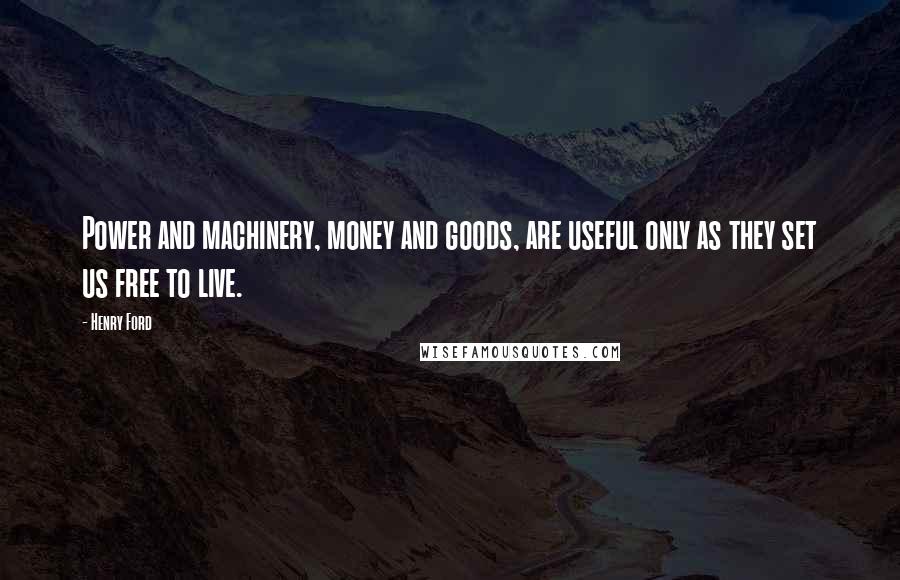 Henry Ford Quotes: Power and machinery, money and goods, are useful only as they set us free to live.