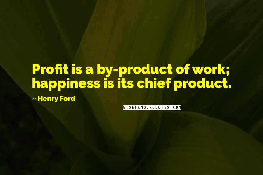 Henry Ford Quotes: Profit is a by-product of work; happiness is its chief product.