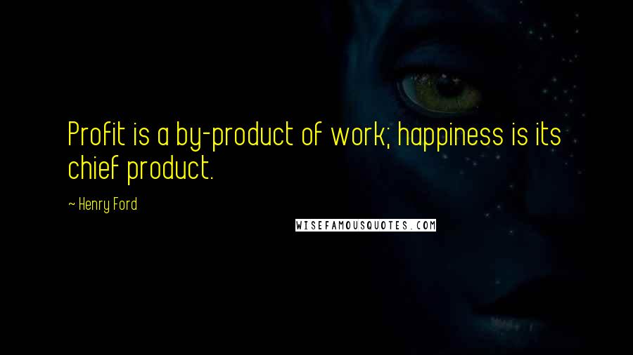 Henry Ford Quotes: Profit is a by-product of work; happiness is its chief product.