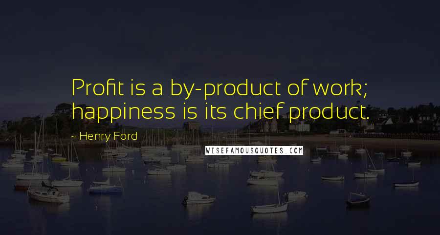 Henry Ford Quotes: Profit is a by-product of work; happiness is its chief product.