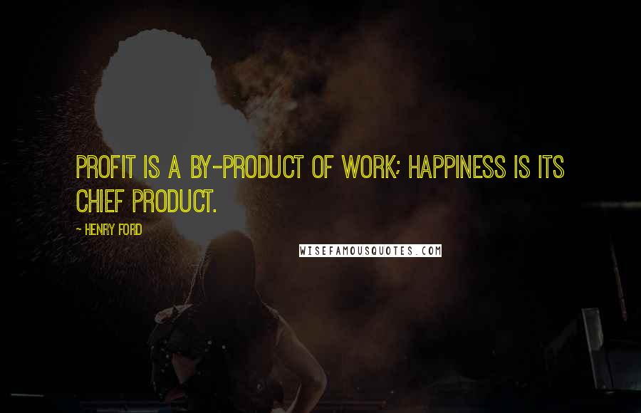 Henry Ford Quotes: Profit is a by-product of work; happiness is its chief product.