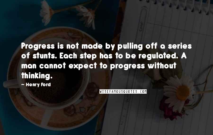 Henry Ford Quotes: Progress is not made by pulling off a series of stunts. Each step has to be regulated. A man cannot expect to progress without thinking.