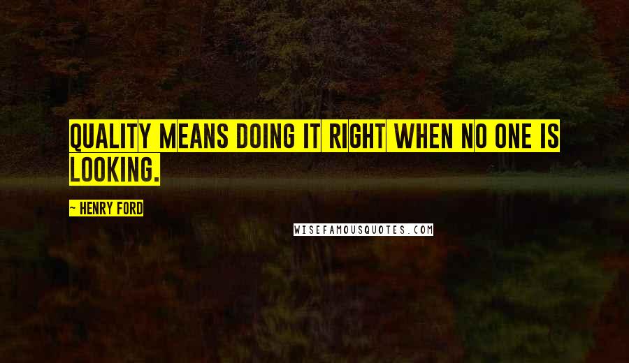 Henry Ford Quotes: Quality means doing it right when no one is looking.