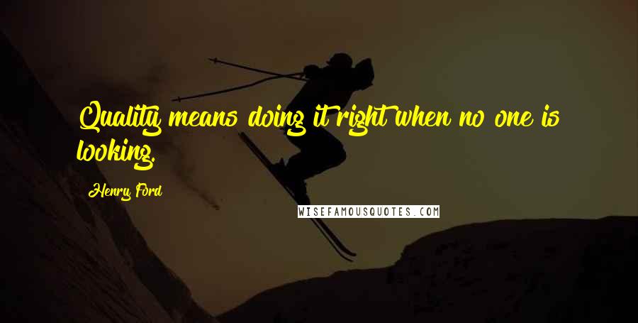 Henry Ford Quotes: Quality means doing it right when no one is looking.