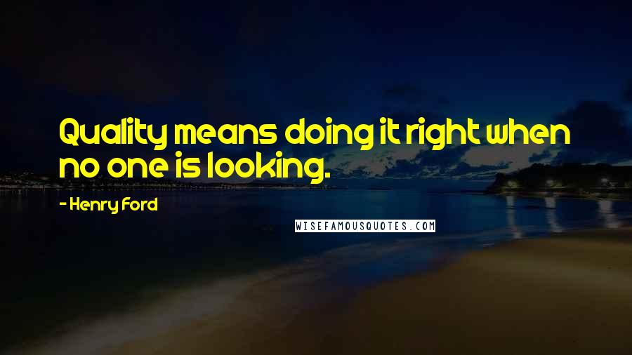 Henry Ford Quotes: Quality means doing it right when no one is looking.