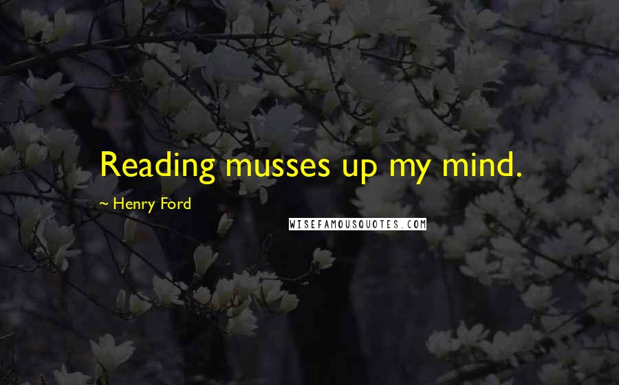 Henry Ford Quotes: Reading musses up my mind.