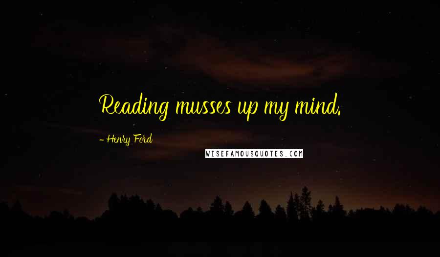 Henry Ford Quotes: Reading musses up my mind.