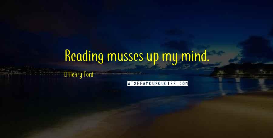 Henry Ford Quotes: Reading musses up my mind.