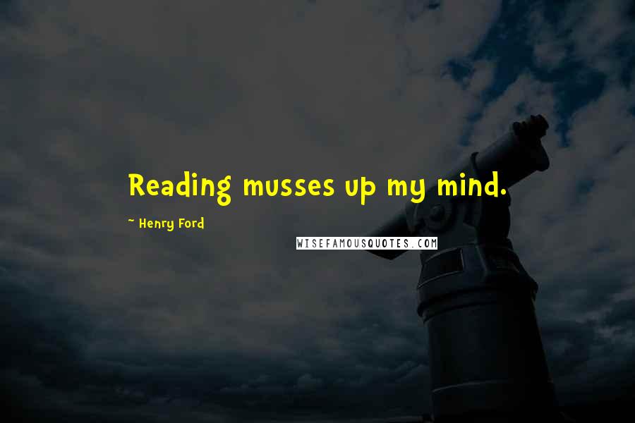 Henry Ford Quotes: Reading musses up my mind.