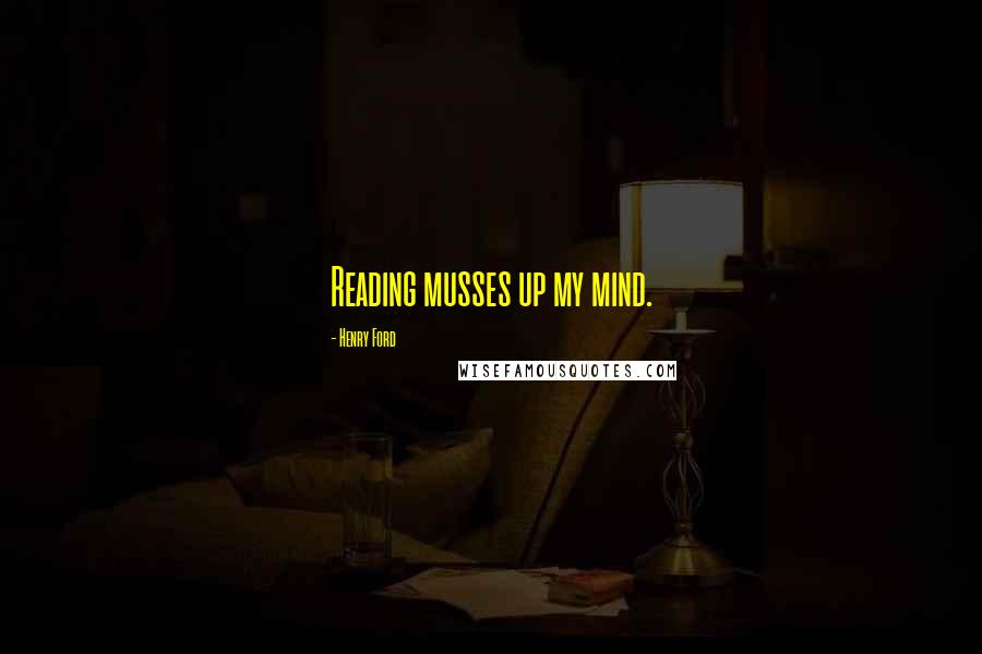 Henry Ford Quotes: Reading musses up my mind.