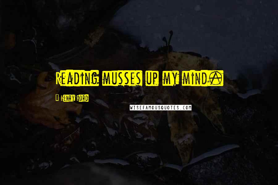 Henry Ford Quotes: Reading musses up my mind.