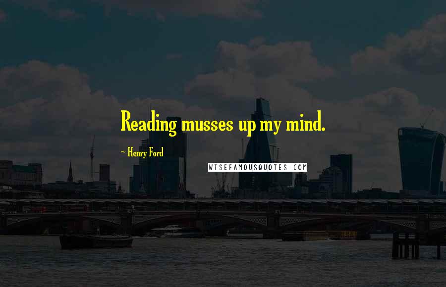 Henry Ford Quotes: Reading musses up my mind.