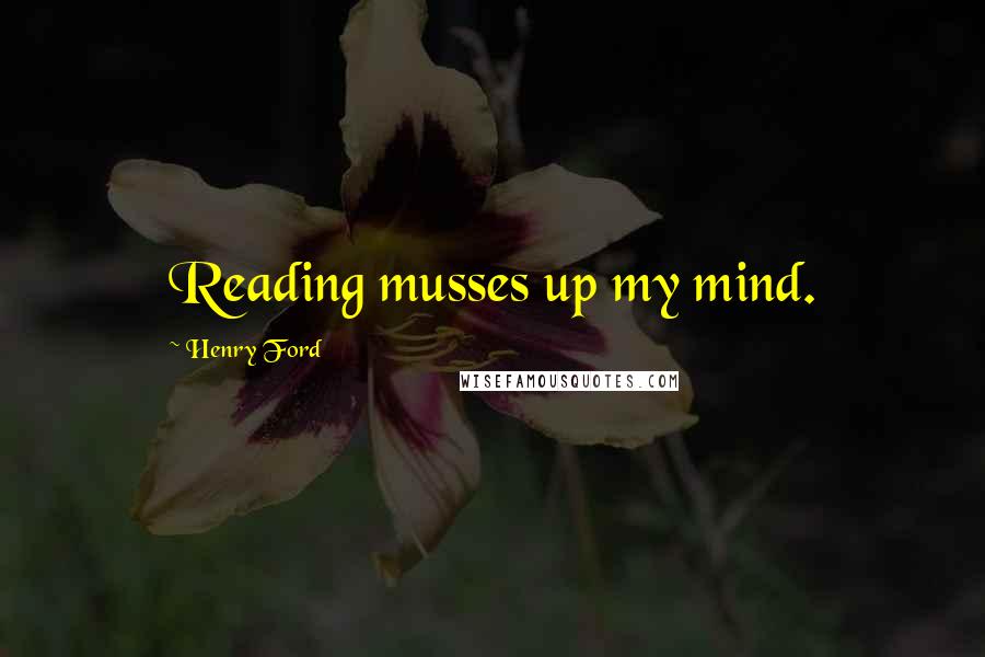 Henry Ford Quotes: Reading musses up my mind.