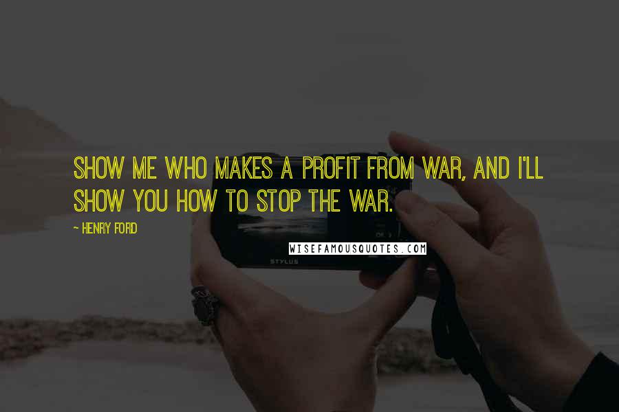 Henry Ford Quotes: Show me who makes a profit from war, and I'll show you how to stop the war.