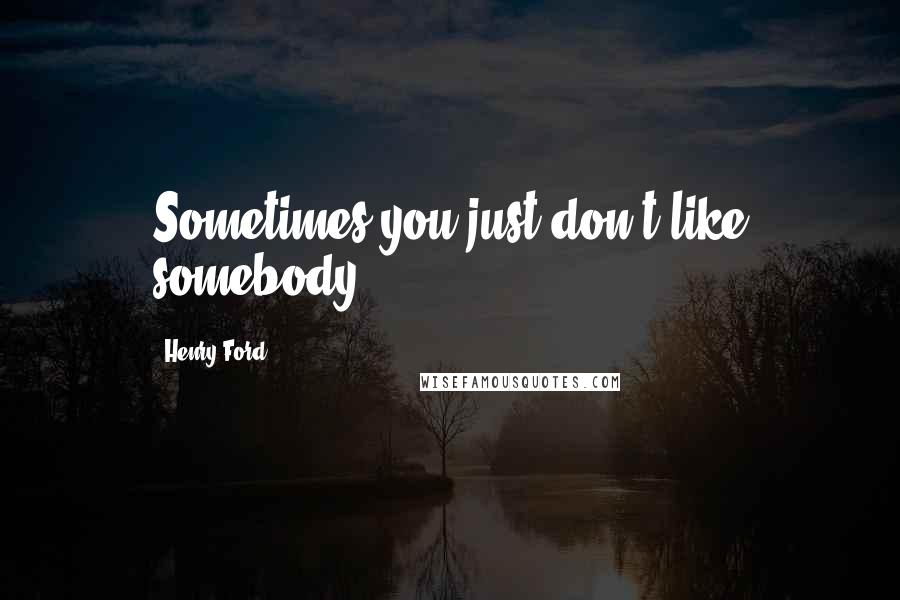 Henry Ford Quotes: Sometimes you just don't like somebody