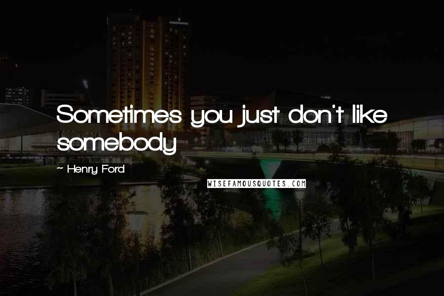 Henry Ford Quotes: Sometimes you just don't like somebody
