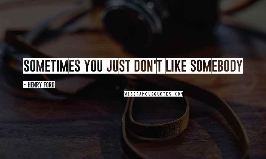 Henry Ford Quotes: Sometimes you just don't like somebody