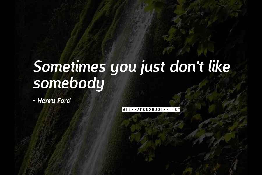 Henry Ford Quotes: Sometimes you just don't like somebody