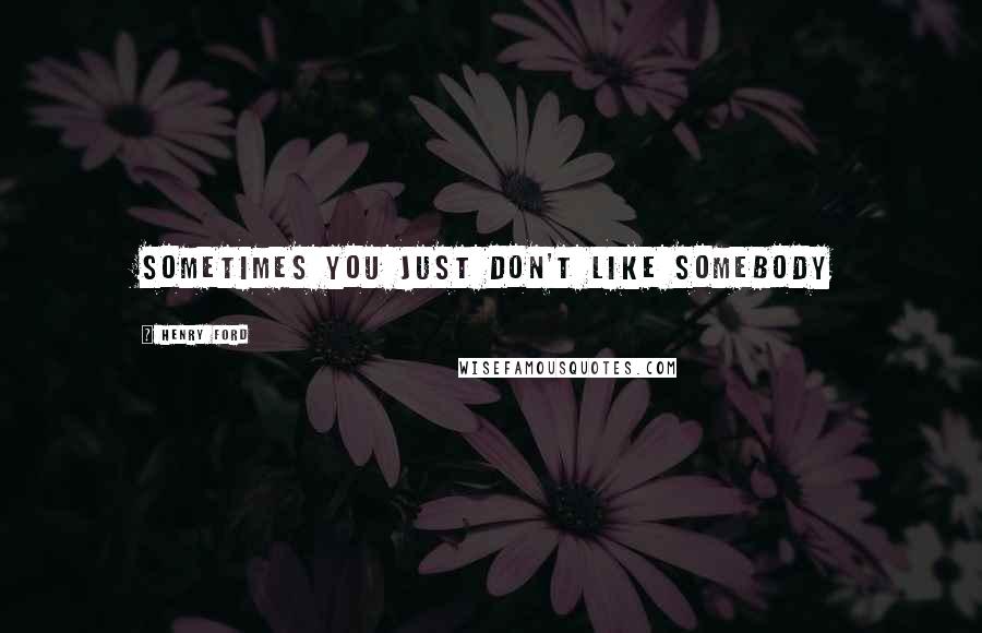 Henry Ford Quotes: Sometimes you just don't like somebody