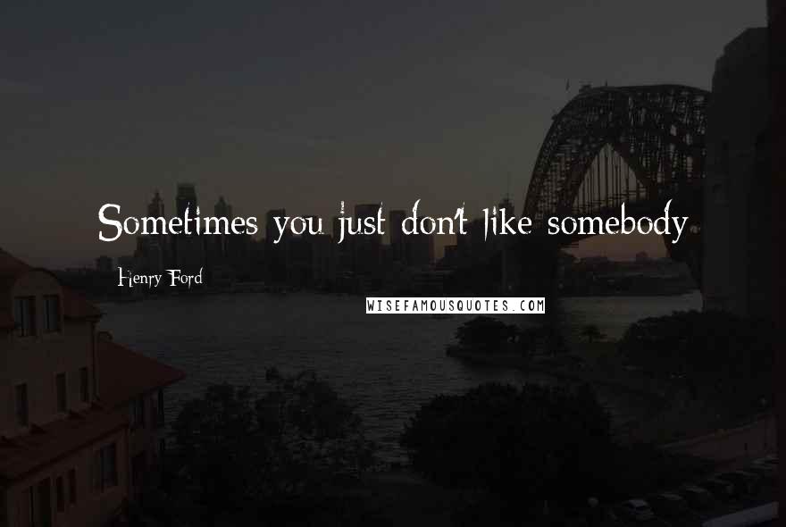 Henry Ford Quotes: Sometimes you just don't like somebody