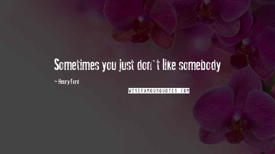 Henry Ford Quotes: Sometimes you just don't like somebody