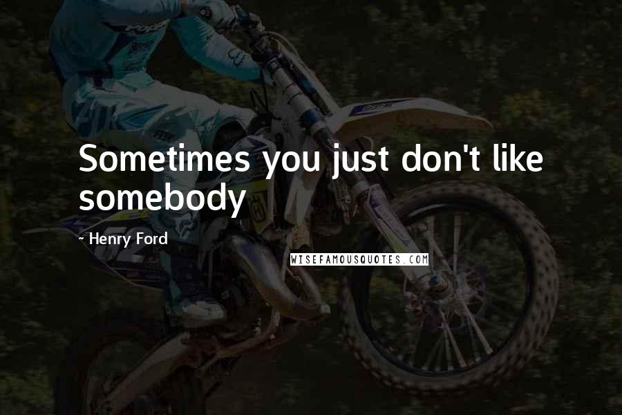 Henry Ford Quotes: Sometimes you just don't like somebody