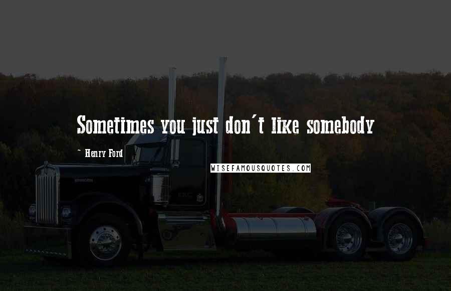 Henry Ford Quotes: Sometimes you just don't like somebody