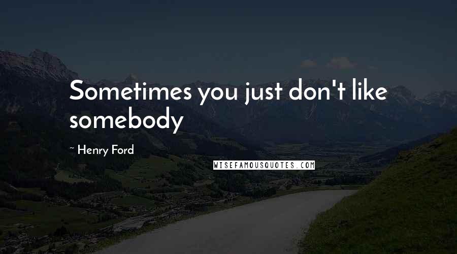 Henry Ford Quotes: Sometimes you just don't like somebody