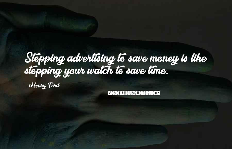 Henry Ford Quotes: Stopping advertising to save money is like stopping your watch to save time.