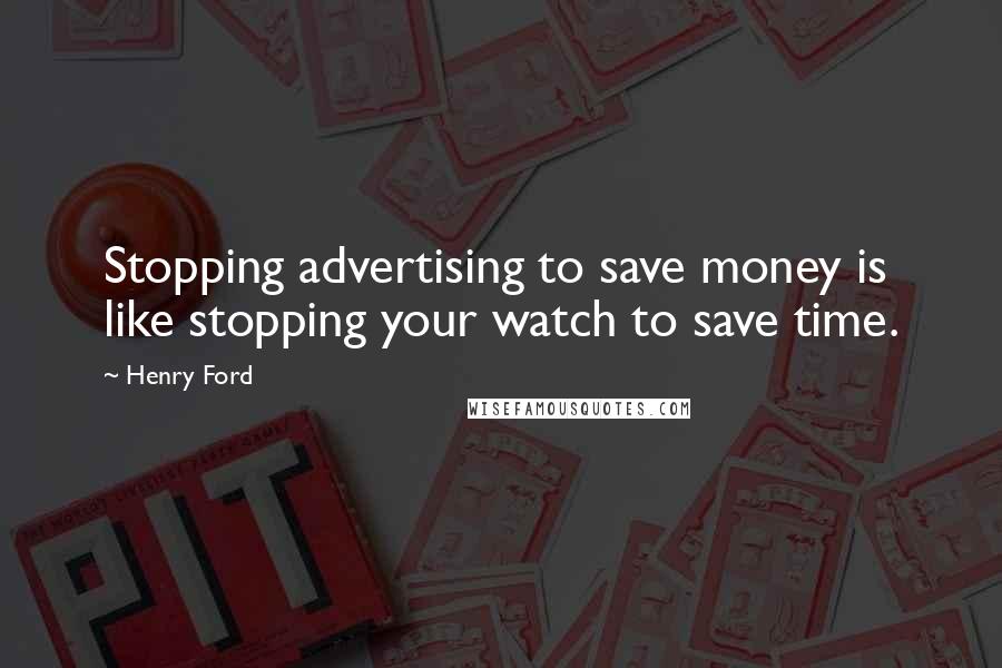 Henry Ford Quotes: Stopping advertising to save money is like stopping your watch to save time.