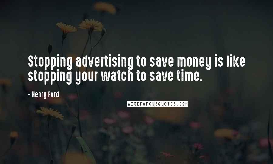 Henry Ford Quotes: Stopping advertising to save money is like stopping your watch to save time.