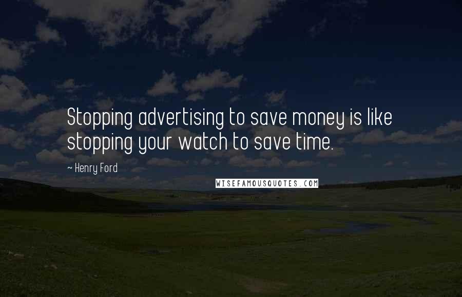 Henry Ford Quotes: Stopping advertising to save money is like stopping your watch to save time.