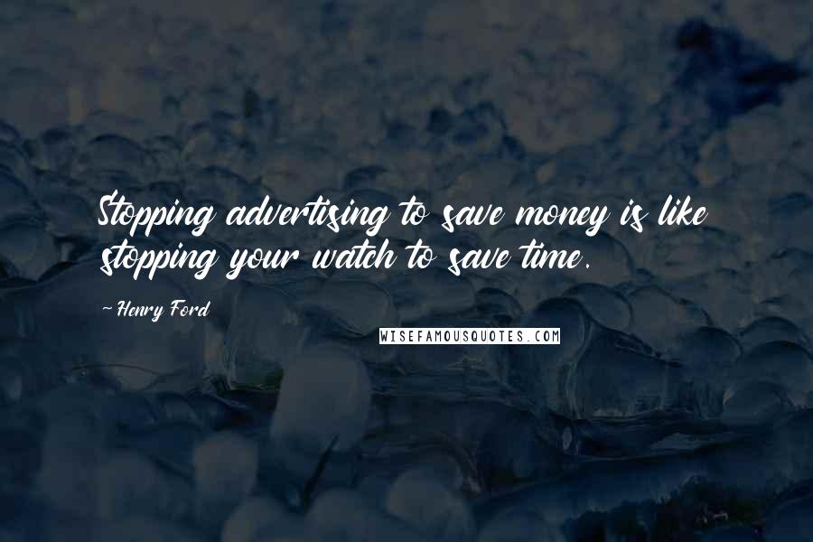 Henry Ford Quotes: Stopping advertising to save money is like stopping your watch to save time.