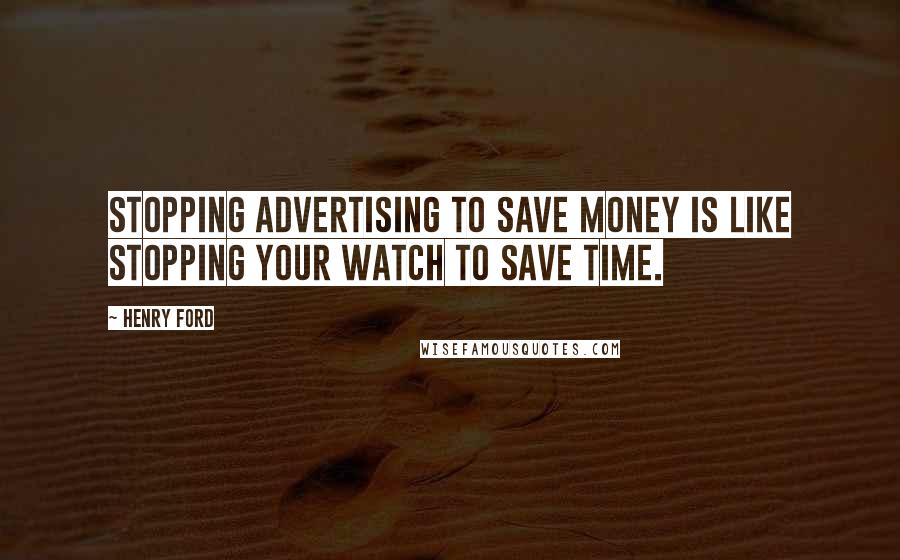 Henry Ford Quotes: Stopping advertising to save money is like stopping your watch to save time.