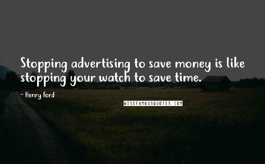 Henry Ford Quotes: Stopping advertising to save money is like stopping your watch to save time.