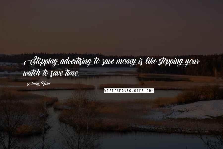Henry Ford Quotes: Stopping advertising to save money is like stopping your watch to save time.