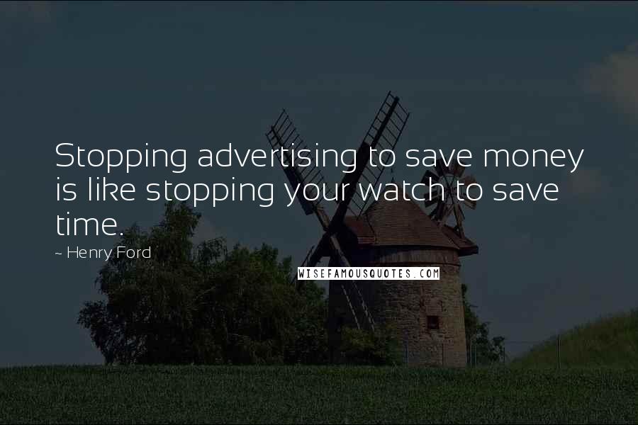 Henry Ford Quotes: Stopping advertising to save money is like stopping your watch to save time.