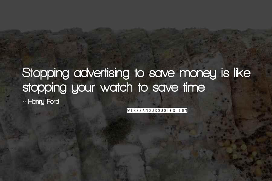 Henry Ford Quotes: Stopping advertising to save money is like stopping your watch to save time.